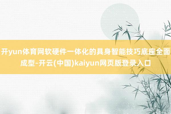 开yun体育网软硬件一体化的具身智能技巧底座全面成型-开云(中国)kaiyun网页版登录入口