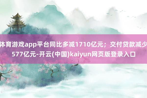 体育游戏app平台同比多减1710亿元；交付贷款减少577亿元-开云(中国)kaiyun网页版登录入口