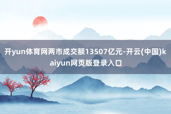 开yun体育网两市成交额13507亿元-开云(中国)kaiyun网页版登录入口