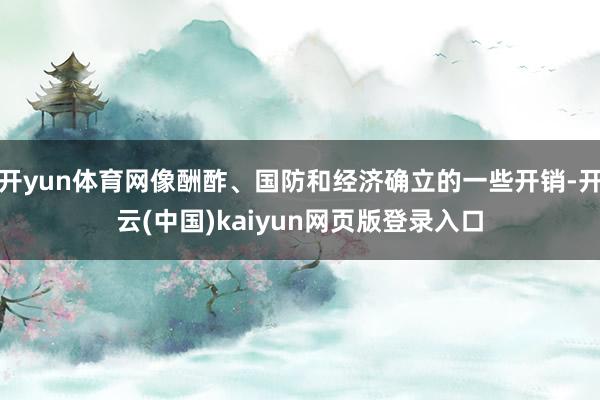 开yun体育网像酬酢、国防和经济确立的一些开销-开云(中国)kaiyun网页版登录入口