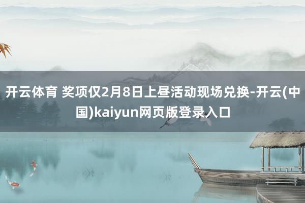 开云体育 奖项仅2月8日上昼活动现场兑换-开云(中国)kaiyun网页版登录入口