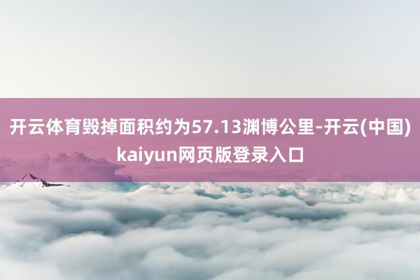 开云体育毁掉面积约为57.13渊博公里-开云(中国)kaiyun网页版登录入口