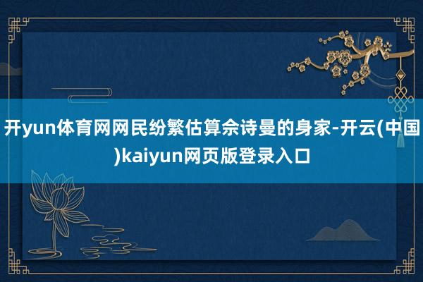 开yun体育网网民纷繁估算佘诗曼的身家-开云(中国)kaiyun网页版登录入口