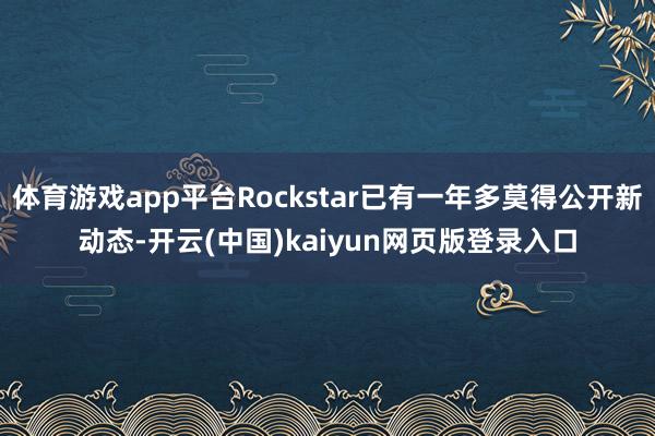 体育游戏app平台Rockstar已有一年多莫得公开新动态-开云(中国)kaiyun网页版登录入口