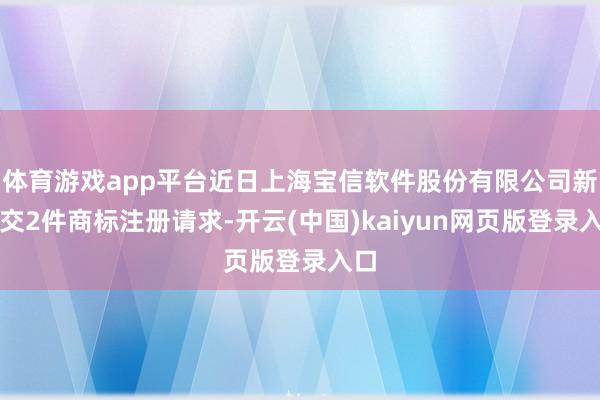 体育游戏app平台近日上海宝信软件股份有限公司新提交2件商标注册请求-开云(中国)kaiyun网页版登录入口