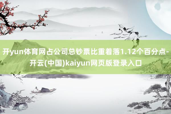 开yun体育网占公司总钞票比重着落1.12个百分点-开云(中国)kaiyun网页版登录入口