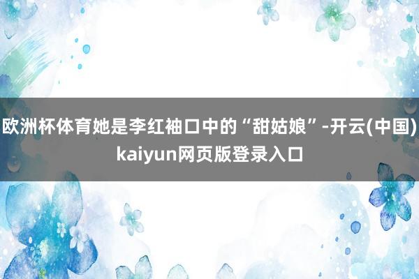 欧洲杯体育她是李红袖口中的“甜姑娘”-开云(中国)kaiyun网页版登录入口