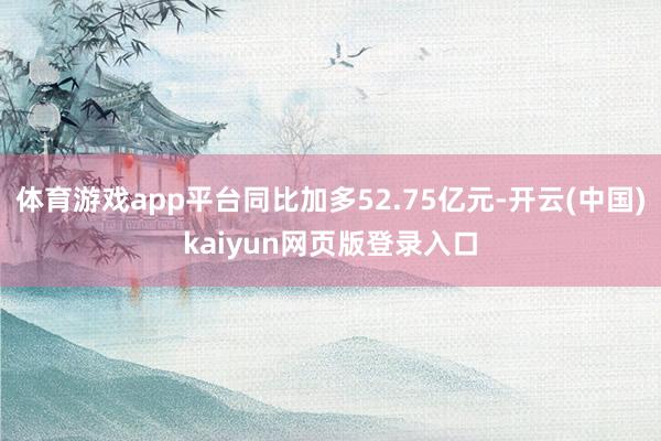 体育游戏app平台同比加多52.75亿元-开云(中国)kaiyun网页版登录入口