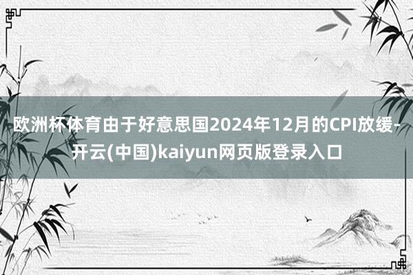 欧洲杯体育由于好意思国2024年12月的CPI放缓-开云(中国)kaiyun网页版登录入口
