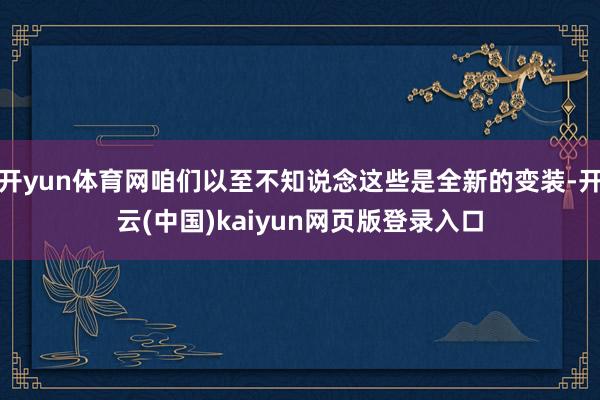 开yun体育网咱们以至不知说念这些是全新的变装-开云(中国)kaiyun网页版登录入口