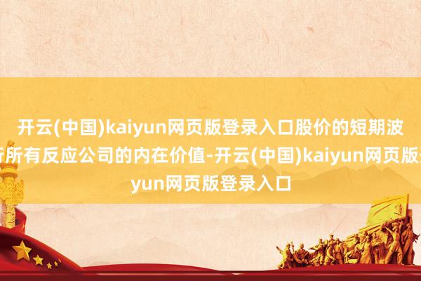 开云(中国)kaiyun网页版登录入口股价的短期波动并不行所有反应公司的内在价值-开云(中国)kaiyun网页版登录入口