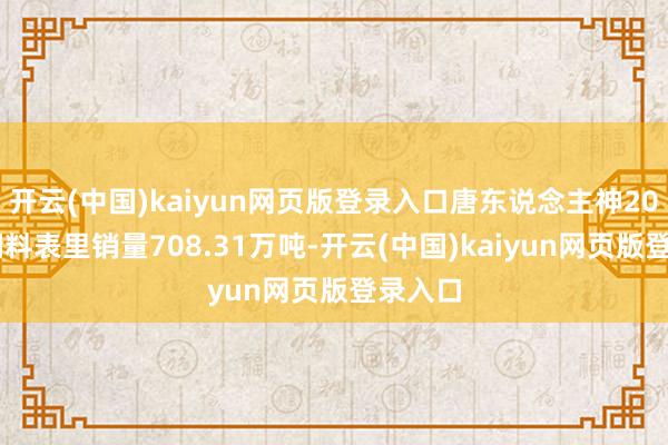 开云(中国)kaiyun网页版登录入口唐东说念主神2023年饲料表里销量708.31万吨-开云(中国)kaiyun网页版登录入口