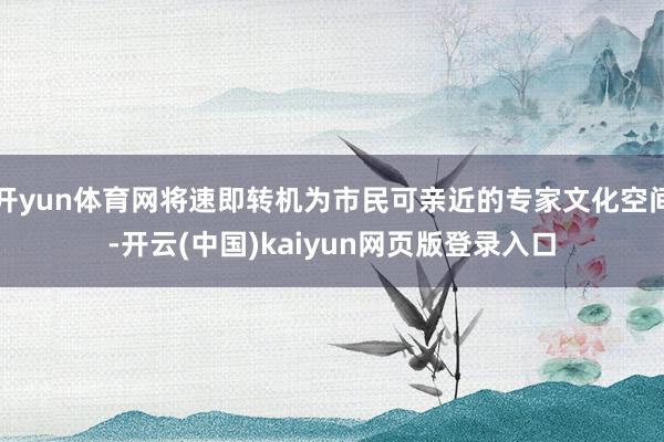 开yun体育网将速即转机为市民可亲近的专家文化空间-开云(中国)kaiyun网页版登录入口