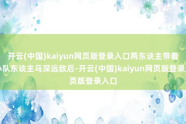 开云(中国)kaiyun网页版登录入口两东谈主带着一小队东谈主马深远敌后-开云(中国)kaiyun网页版登录入口