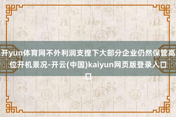 开yun体育网不外利润支捏下大部分企业仍然保管高位开机景况-开云(中国)kaiyun网页版登录入口
