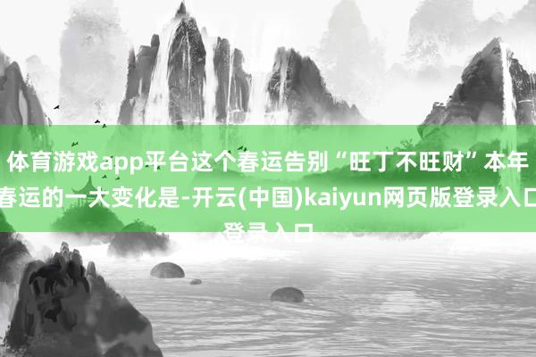 体育游戏app平台这个春运告别“旺丁不旺财”本年春运的一大变化是-开云(中国)kaiyun网页版登录入口