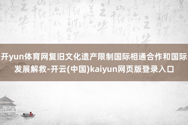 开yun体育网复旧文化遗产限制国际相通合作和国际发展解救-开云(中国)kaiyun网页版登录入口