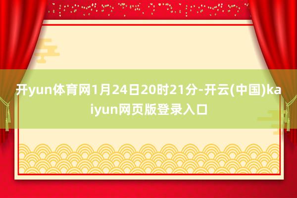 开yun体育网1月24日20时21分-开云(中国)kaiyun网页版登录入口