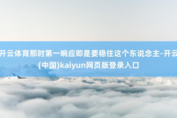 开云体育那时第一响应即是要稳住这个东说念主-开云(中国)kaiyun网页版登录入口