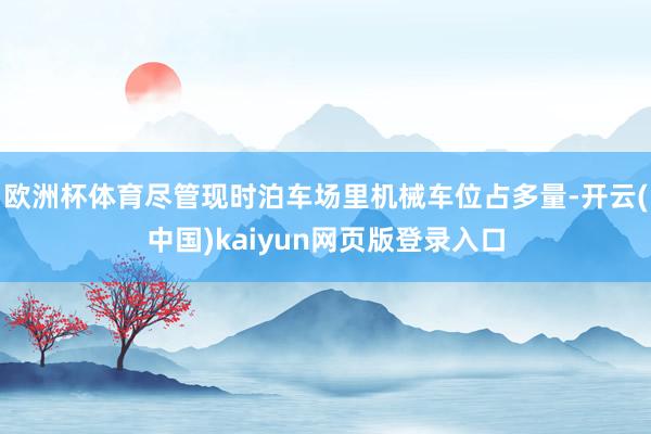 欧洲杯体育尽管现时泊车场里机械车位占多量-开云(中国)kaiyun网页版登录入口