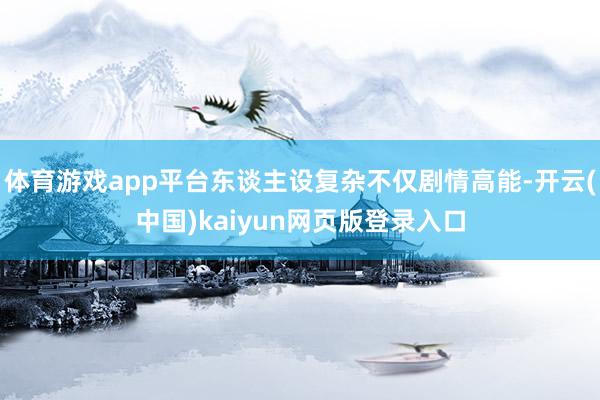体育游戏app平台东谈主设复杂不仅剧情高能-开云(中国)kaiyun网页版登录入口