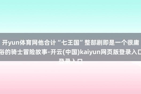 开yun体育网他合计“七王国”整部剧即是一个很庸俗的骑士冒险故事-开云(中国)kaiyun网页版登录入口