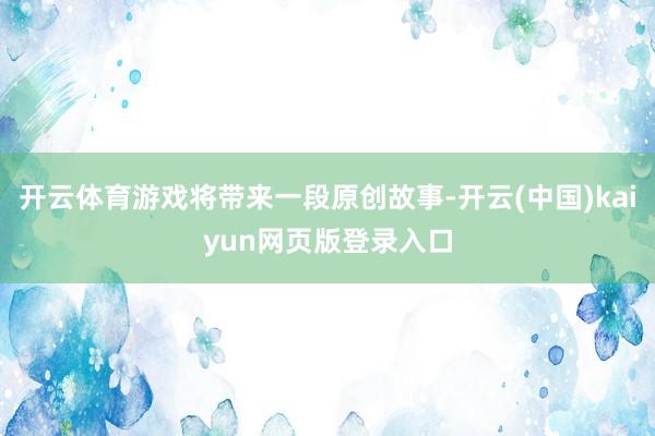 开云体育游戏将带来一段原创故事-开云(中国)kaiyun网页版登录入口