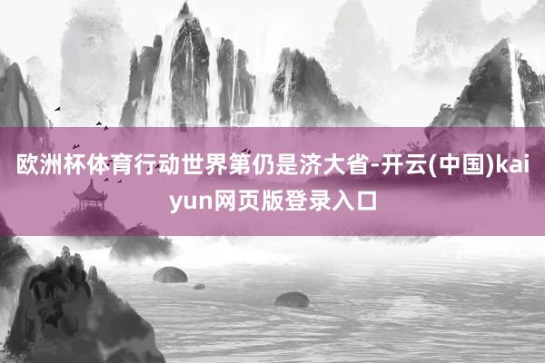 欧洲杯体育行动世界第仍是济大省-开云(中国)kaiyun网页版登录入口