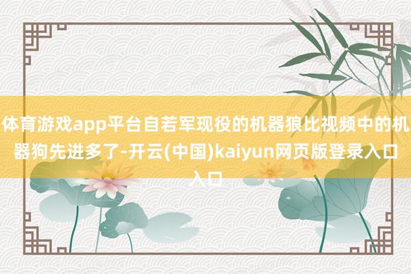 体育游戏app平台自若军现役的机器狼比视频中的机器狗先进多了-开云(中国)kaiyun网页版登录入口