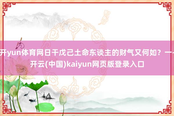 开yun体育网日干戊己土命东谈主的财气又何如？一-开云(中国)kaiyun网页版登录入口