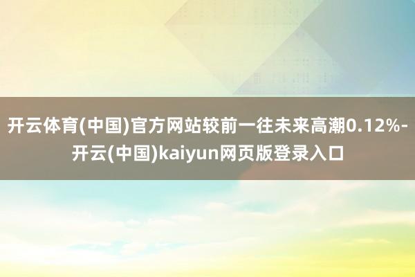 开云体育(中国)官方网站较前一往未来高潮0.12%-开云(中国)kaiyun网页版登录入口