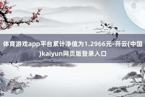 体育游戏app平台累计净值为1.2966元-开云(中国)kaiyun网页版登录入口