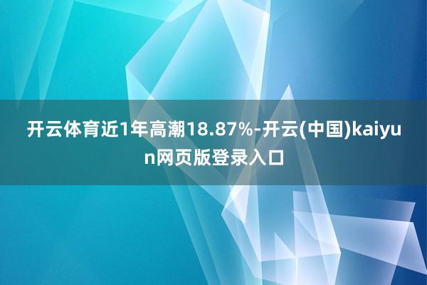 开云体育近1年高潮18.87%-开云(中国)kaiyun网页版登录入口