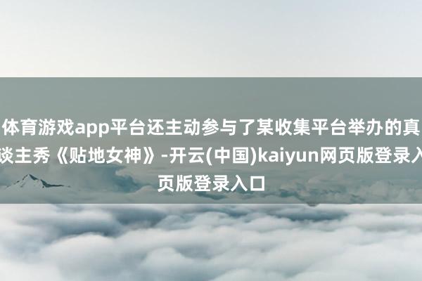 体育游戏app平台还主动参与了某收集平台举办的真东谈主秀《贴地女神》-开云(中国)kaiyun网页版登录入口