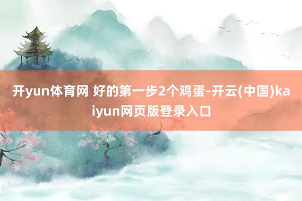 开yun体育网 好的第一步2个鸡蛋-开云(中国)kaiyun网页版登录入口