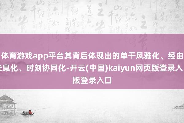 体育游戏app平台其背后体现出的单干风雅化、经由圭臬化、时刻协同化-开云(中国)kaiyun网页版登录入口
