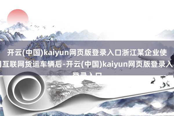 开云(中国)kaiyun网页版登录入口浙江某企业使用互联网货运车辆后-开云(中国)kaiyun网页版登录入口
