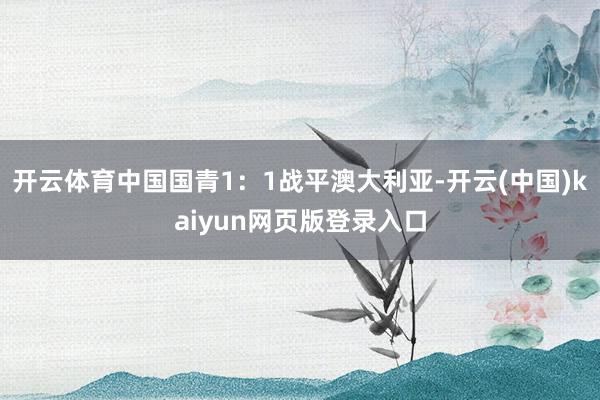 开云体育中国国青1：1战平澳大利亚-开云(中国)kaiyun网页版登录入口