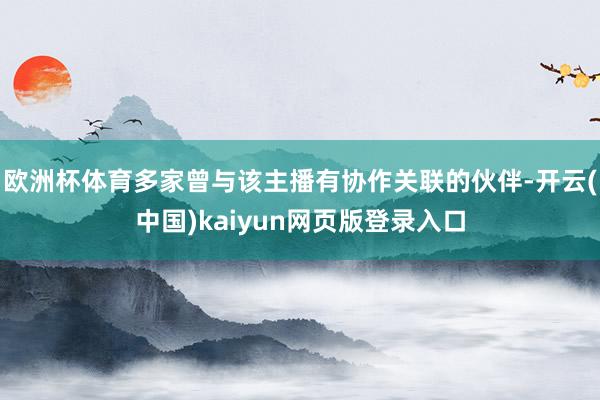 欧洲杯体育多家曾与该主播有协作关联的伙伴-开云(中国)kaiyun网页版登录入口