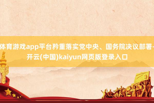 体育游戏app平台矜重落实党中央、国务院决议部署-开云(中国)kaiyun网页版登录入口