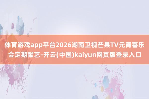 体育游戏app平台2026湖南卫视芒果TV元宵喜乐会定期献艺-开云(中国)kaiyun网页版登录入口