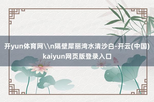开yun体育网\n隔壁犀丽湾水清沙白-开云(中国)kaiyun网页版登录入口