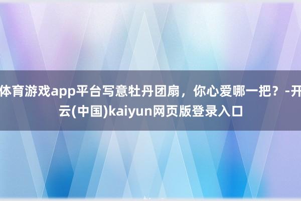 体育游戏app平台写意牡丹团扇，你心爱哪一把？-开云(中国)kaiyun网页版登录入口