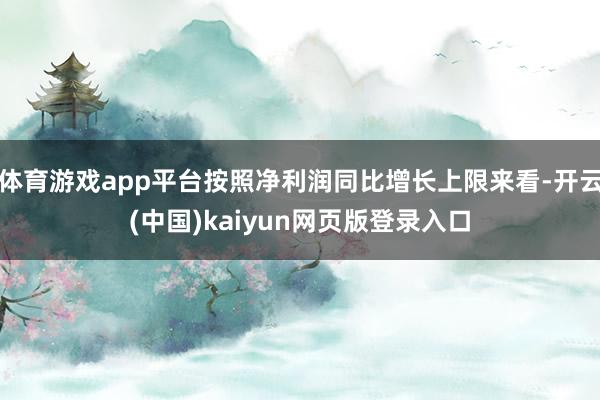 体育游戏app平台按照净利润同比增长上限来看-开云(中国)kaiyun网页版登录入口