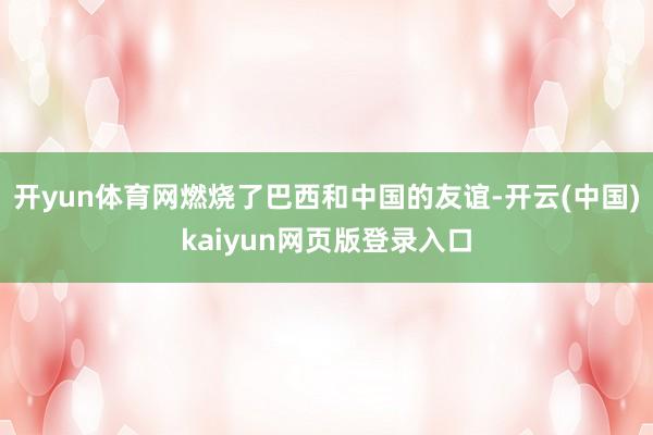 开yun体育网燃烧了巴西和中国的友谊-开云(中国)kaiyun网页版登录入口