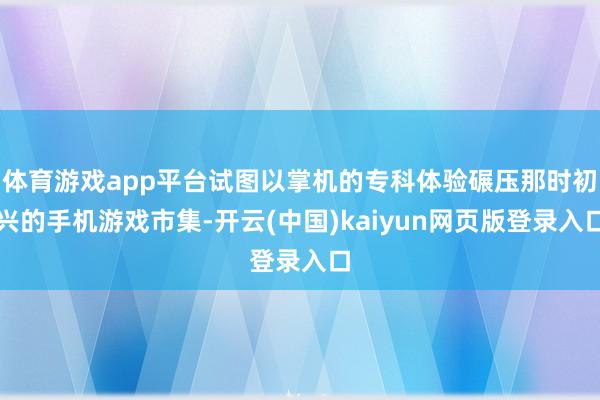 体育游戏app平台试图以掌机的专科体验碾压那时初兴的手机游戏市集-开云(中国)kaiyun网页版登录入口
