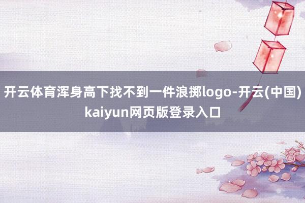 开云体育浑身高下找不到一件浪掷logo-开云(中国)kaiyun网页版登录入口