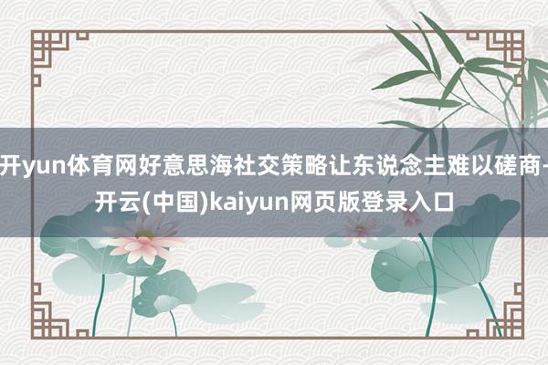 开yun体育网好意思海社交策略让东说念主难以磋商-开云(中国)kaiyun网页版登录入口