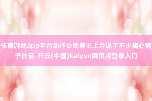 体育游戏app平台动作公司雇主上台说了不少掏心窝子的话-开云(中国)kaiyun网页版登录入口