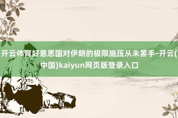开云体育好意思国对伊朗的极限施压从未罢手-开云(中国)kaiyun网页版登录入口